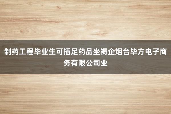 制药工程毕业生可插足药品坐褥企烟台毕方电子商务有限公司业